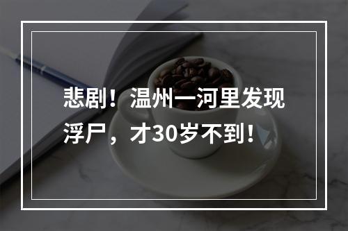 悲剧！温州一河里发现浮尸，才30岁不到！