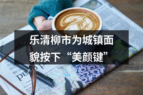 乐清柳市为城镇面貌按下“美颜键”