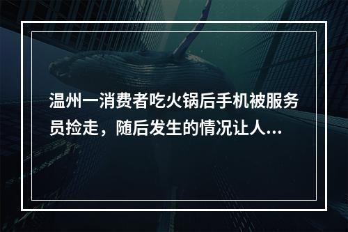 温州一消费者吃火锅后手机被服务员捡走，随后发生的情况让人意想不到