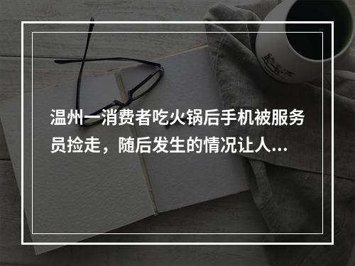 温州一消费者吃火锅后手机被服务员捡走，随后发生的情况让人意想不到