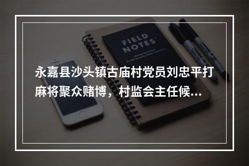 永嘉县沙头镇古庙村党员刘忠平打麻将聚众赌博，村监会主任候选人资格要取消