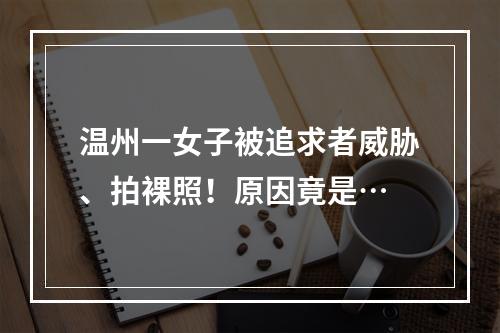 温州一女子被追求者威胁、拍裸照！原因竟是…