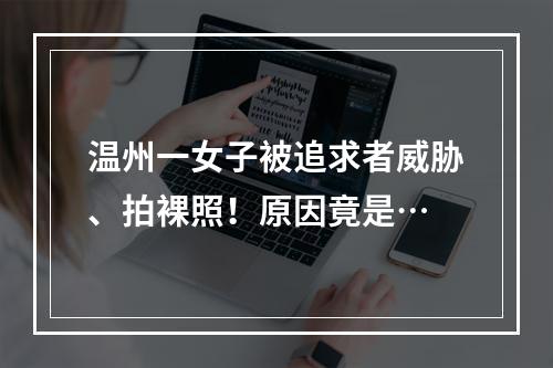 温州一女子被追求者威胁、拍裸照！原因竟是…