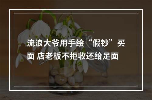 流浪大爷用手绘“假钞”买面 店老板不拒收还给足面