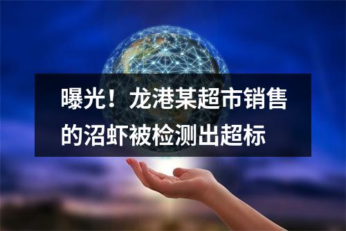 曝光！龙港某超市销售的沼虾被检测出超标