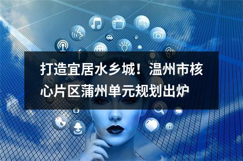 打造宜居水乡城！温州市核心片区蒲州单元规划出炉