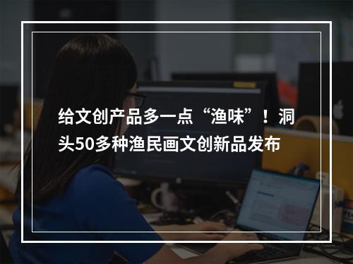 给文创产品多一点“渔味”！洞头50多种渔民画文创新品发布