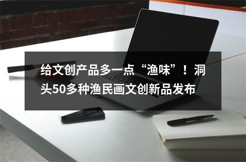 给文创产品多一点“渔味”！洞头50多种渔民画文创新品发布