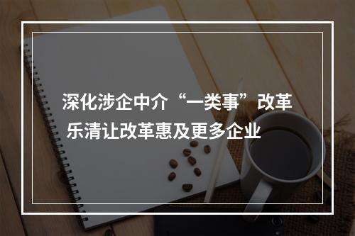 深化涉企中介“一类事”改革 乐清让改革惠及更多企业
