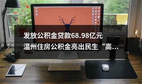 发放公积金贷款68.98亿元 温州住房公积金亮出民生“高分报表”