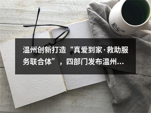 温州创新打造“真爱到家·救助服务联合体”，四部门发布温州扶贫攻坚有关情 ...