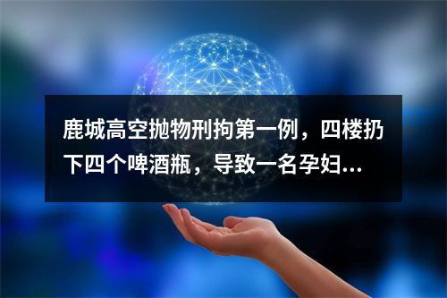 鹿城高空抛物刑拘第一例，四楼扔下四个啤酒瓶，导致一名孕妇受伤