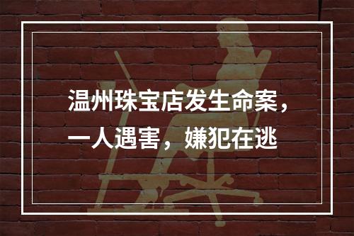 温州珠宝店发生命案，一人遇害，嫌犯在逃