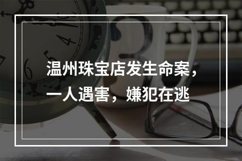 温州珠宝店发生命案，一人遇害，嫌犯在逃