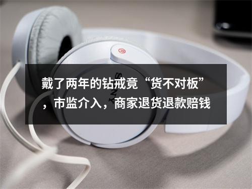 戴了两年的钻戒竟“货不对板”，市监介入，商家退货退款赔钱