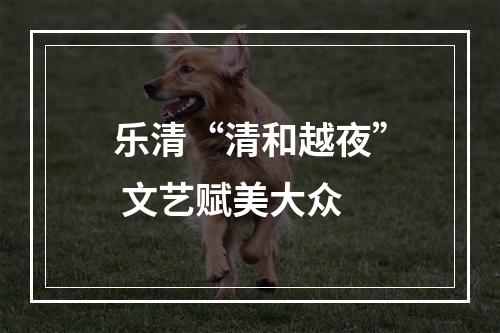 乐清“清和越夜” 文艺赋美大众