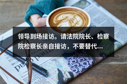 领导到场接访。请法院院长、检察院检察长亲自接访，不要替代。