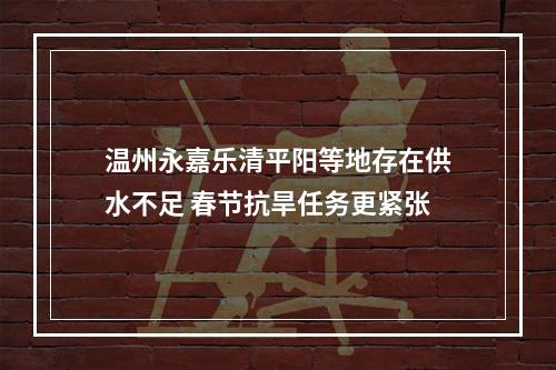 温州永嘉乐清平阳等地存在供水不足 春节抗旱任务更紧张