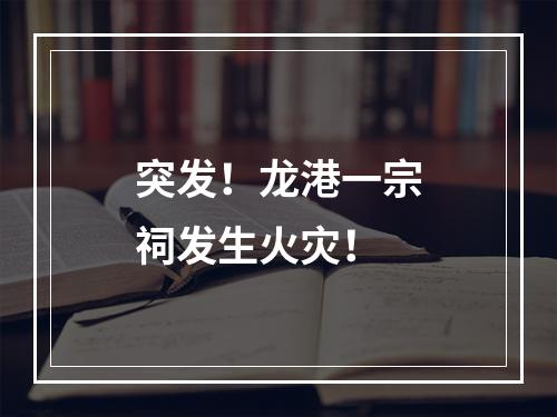 突发！龙港一宗祠发生火灾！