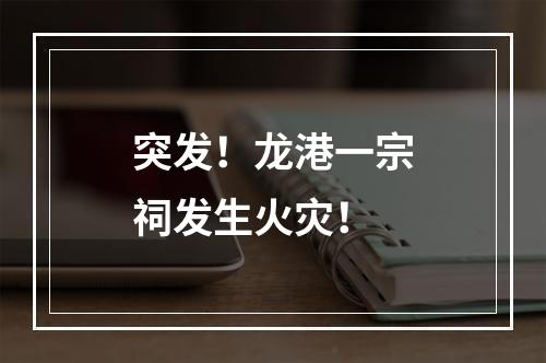 突发！龙港一宗祠发生火灾！