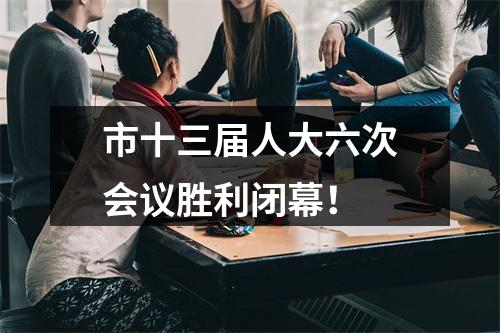 市十三届人大六次会议胜利闭幕！