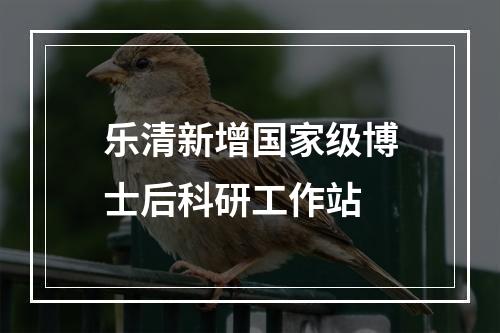 乐清新增国家级博士后科研工作站