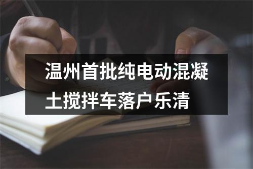温州首批纯电动混凝土搅拌车落户乐清