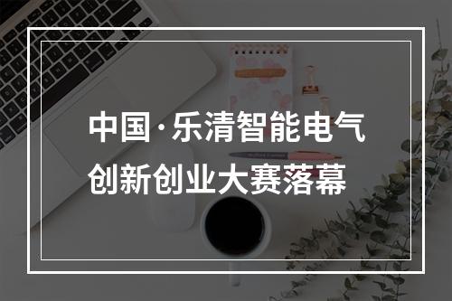 中国·乐清智能电气创新创业大赛落幕