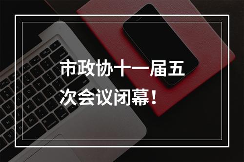 市政协十一届五次会议闭幕！