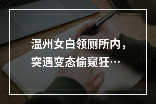 温州女白领厕所内，突遇变态偷窥狂…