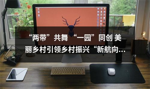 “两带”共舞 “一园”同创 美丽乡村引领乡村振兴“新航向”