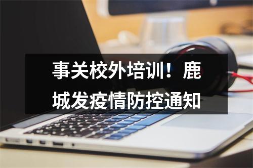 事关校外培训！鹿城发疫情防控通知
