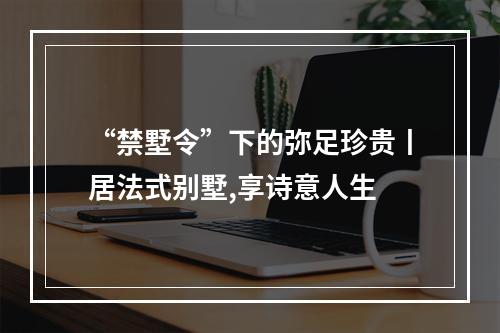 “禁墅令”下的弥足珍贵丨居法式别墅,享诗意人生