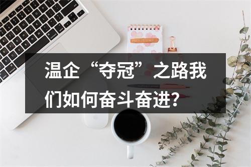 温企“夺冠”之路我们如何奋斗奋进？