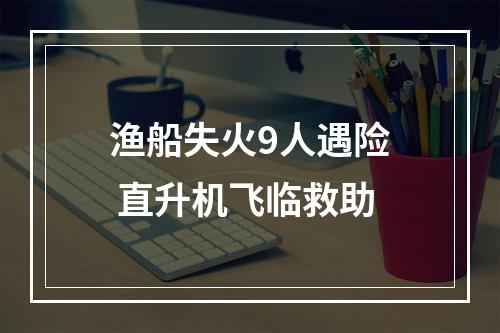 渔船失火9人遇险 直升机飞临救助