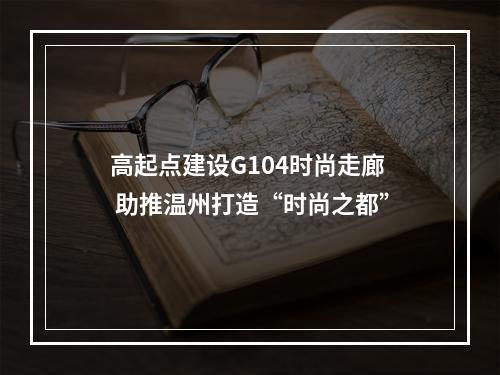 高起点建设G104时尚走廊 助推温州打造“时尚之都”