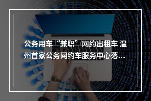 公务用车“兼职”网约出租车 温州首家公务网约车服务中心落户洞头