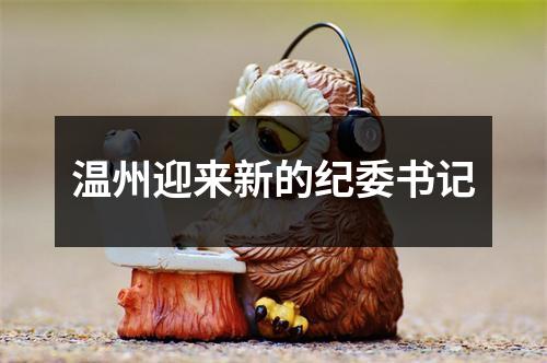 温州迎来新的纪委书记