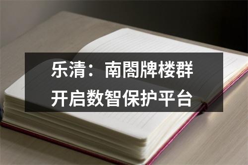 乐清：南閤牌楼群 开启数智保护平台