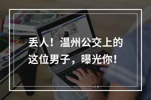 丢人！温州公交上的这位男子，曝光你！