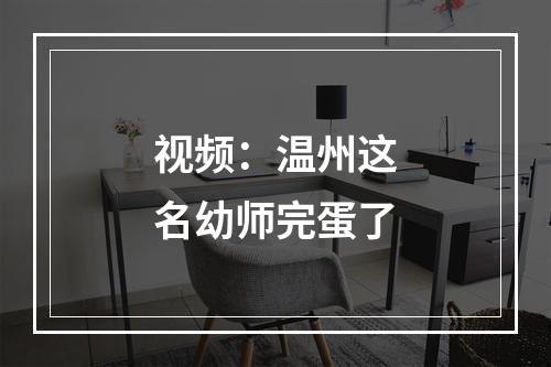 视频：温州这名幼师完蛋了