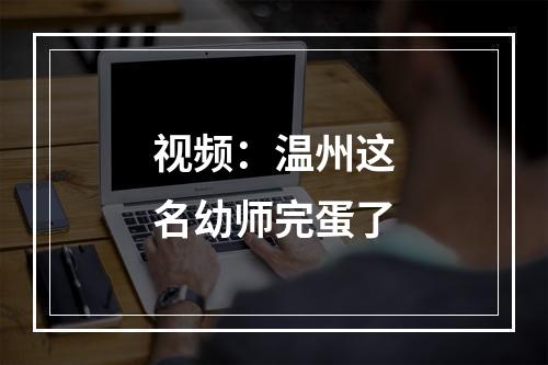 视频：温州这名幼师完蛋了