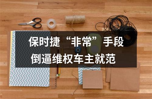 保时捷“非常”手段 倒逼维权车主就范