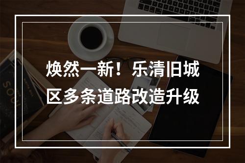 焕然一新！乐清旧城区多条道路改造升级