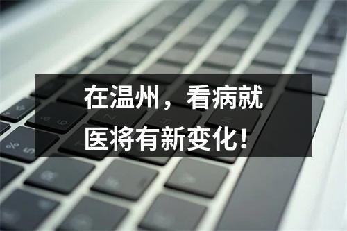 在温州，看病就医将有新变化！