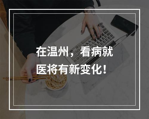 在温州，看病就医将有新变化！