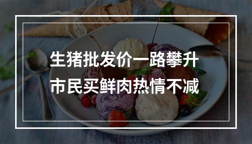 生猪批发价一路攀升 市民买鲜肉热情不减