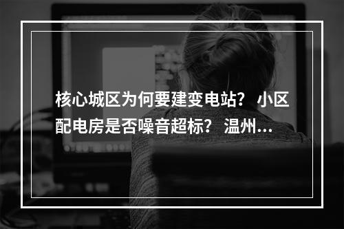 核心城区为何要建变电站？ 小区配电房是否噪音超标？ 温州电力局局长张彩友回应