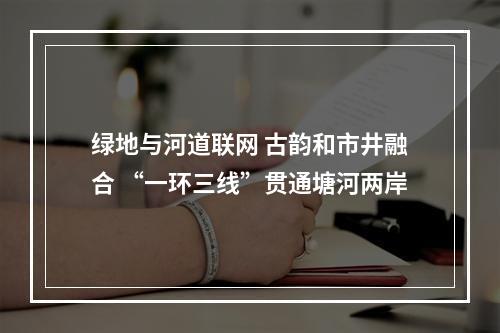 绿地与河道联网 古韵和市井融合 “一环三线”贯通塘河两岸