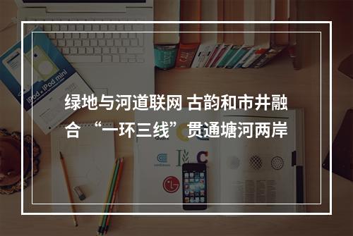 绿地与河道联网 古韵和市井融合 “一环三线”贯通塘河两岸